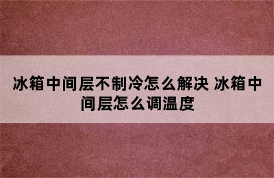 冰箱中间层不制冷怎么解决 冰箱中间层怎么调温度